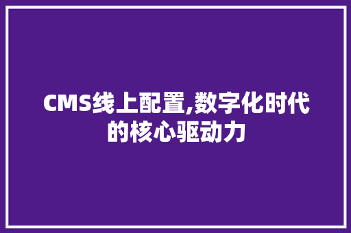 CMS线上配置,数字化时代的核心驱动力