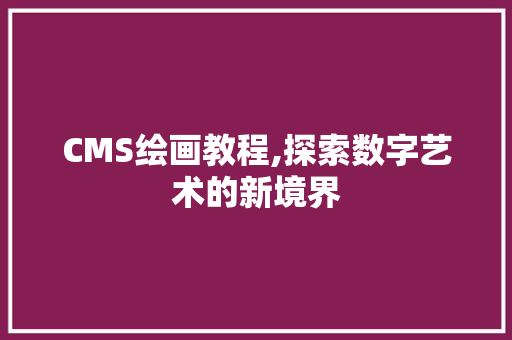 CMS绘画教程,探索数字艺术的新境界
