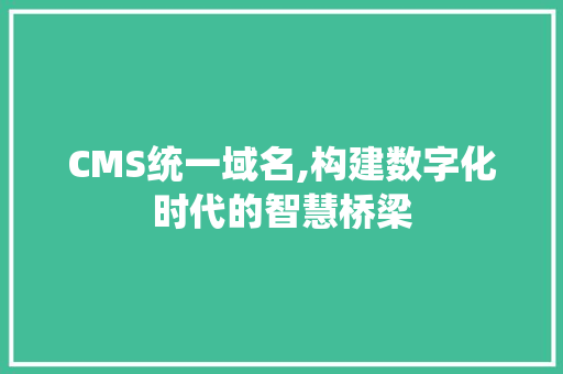 CMS统一域名,构建数字化时代的智慧桥梁
