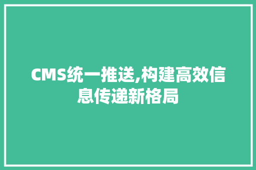 CMS统一推送,构建高效信息传递新格局