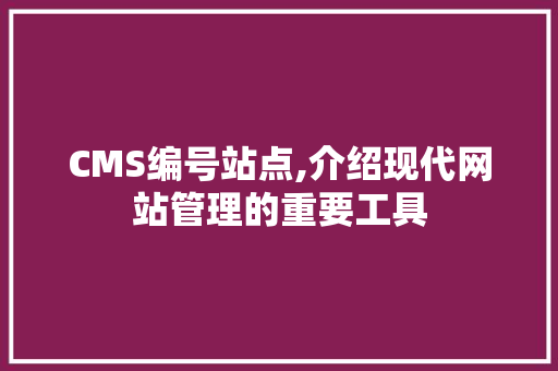 CMS编号站点,介绍现代网站管理的重要工具