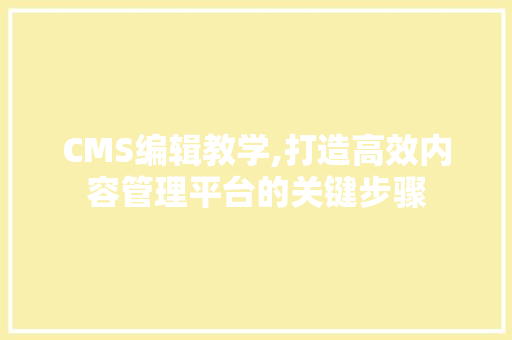 CMS编辑教学,打造高效内容管理平台的关键步骤