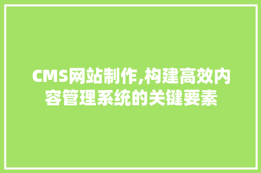 CMS网站制作,构建高效内容管理系统的关键要素 AI技术学习