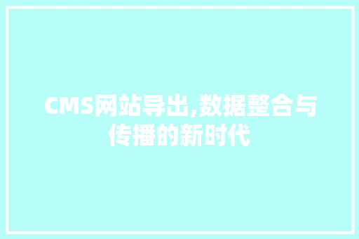 CMS网站导出,数据整合与传播的新时代