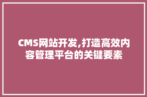 CMS网站开发,打造高效内容管理平台的关键要素 英文谷歌算法