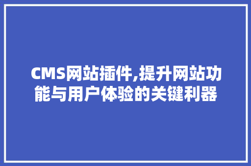 CMS网站插件,提升网站功能与用户体验的关键利器