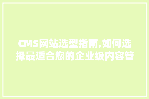 CMS网站选型指南,如何选择最适合您的企业级内容管理系统 网站优化