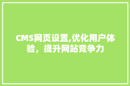 CMS网页设置,优化用户体验，提升网站竞争力