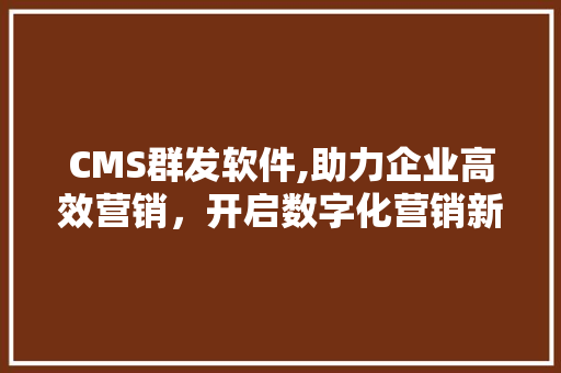 CMS群发软件,助力企业高效营销，开启数字化营销新时代 百度算法