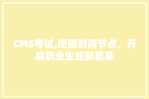 CMS考试,把握时间节点，开启职业生涯新篇章