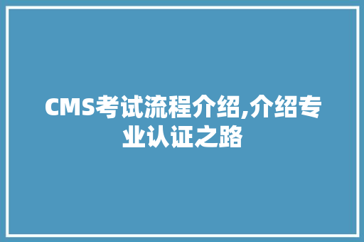 CMS考试流程介绍,介绍专业认证之路