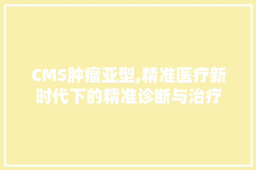 CMS肿瘤亚型,精准医疗新时代下的精准诊断与治疗