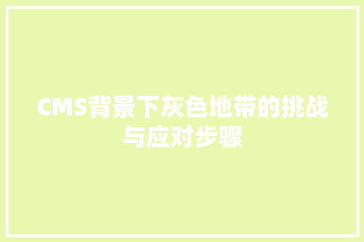 CMS背景下灰色地带的挑战与应对步骤