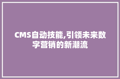 CMS自动技能,引领未来数字营销的新潮流