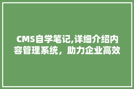CMS自学笔记,详细介绍内容管理系统，助力企业高效运营