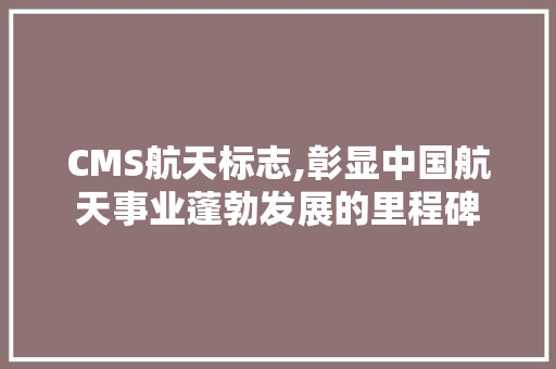 CMS航天标志,彰显中国航天事业蓬勃发展的里程碑