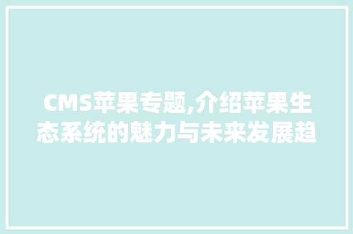 CMS苹果专题,介绍苹果生态系统的魅力与未来发展趋势