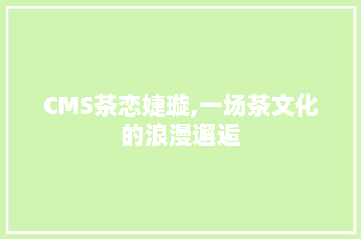 CMS茶恋婕璇,一场茶文化的浪漫邂逅