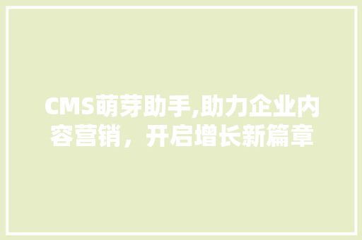 CMS萌芽助手,助力企业内容营销，开启增长新篇章