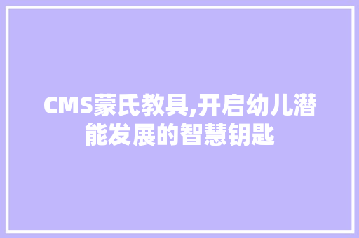 CMS蒙氏教具,开启幼儿潜能发展的智慧钥匙 百度算法