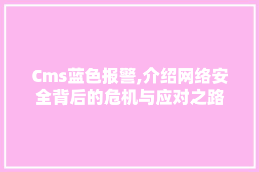 Cms蓝色报警,介绍网络安全背后的危机与应对之路