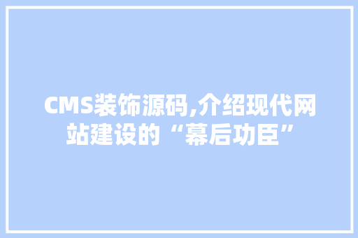CMS装饰源码,介绍现代网站建设的“幕后功臣” 百度算法
