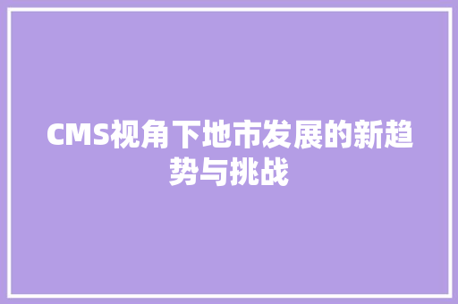 CMS视角下地市发展的新趋势与挑战