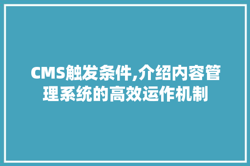CMS触发条件,介绍内容管理系统的高效运作机制 头条优化