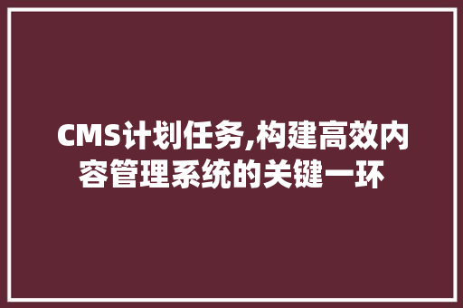 CMS计划任务,构建高效内容管理系统的关键一环