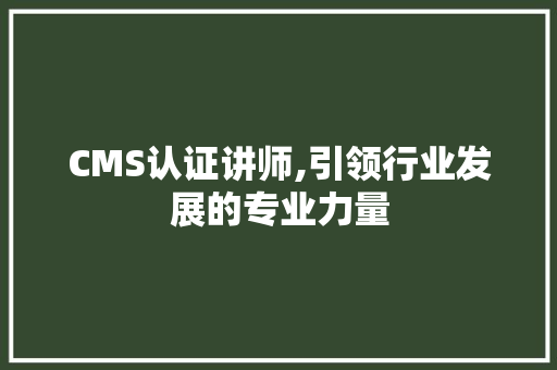 CMS认证讲师,引领行业发展的专业力量 搜狗优化