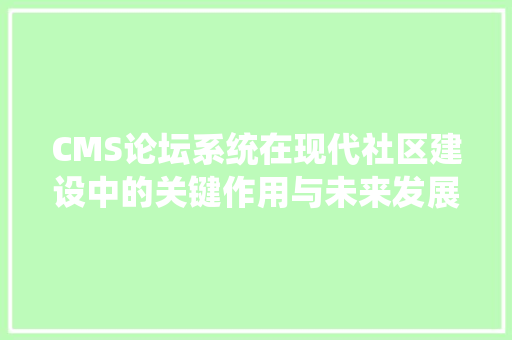 CMS论坛系统在现代社区建设中的关键作用与未来发展 网站开发