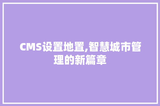 CMS设置地置,智慧城市管理的新篇章