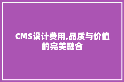 CMS设计费用,品质与价值的完美融合