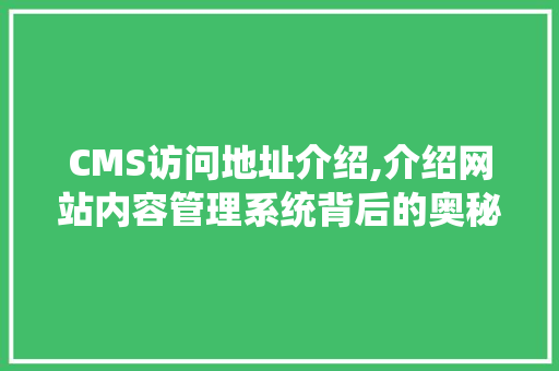 CMS访问地址介绍,介绍网站内容管理系统背后的奥秘