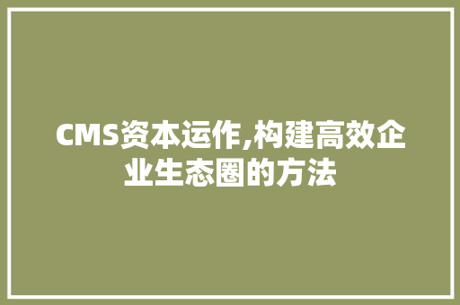 CMS资本运作,构建高效企业生态圈的方法