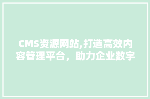 CMS资源网站,打造高效内容管理平台，助力企业数字化转型 AI技术学习