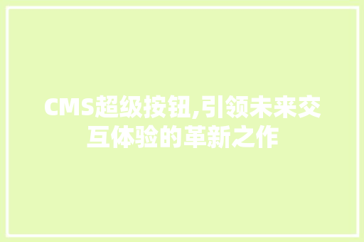 CMS超级按钮,引领未来交互体验的革新之作