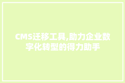 CMS迁移工具,助力企业数字化转型的得力助手