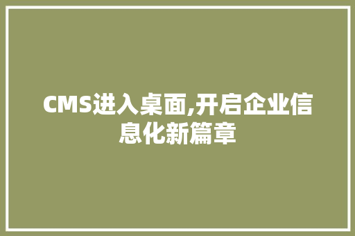 CMS进入桌面,开启企业信息化新篇章