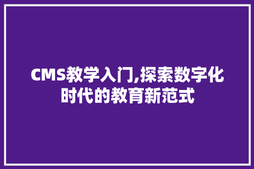 CMS教学入门,探索数字化时代的教育新范式