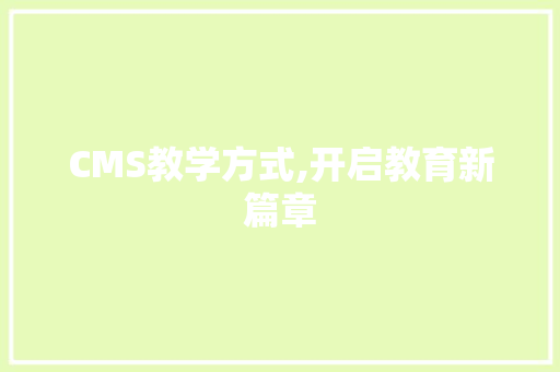 CMS教学方式,开启教育新篇章