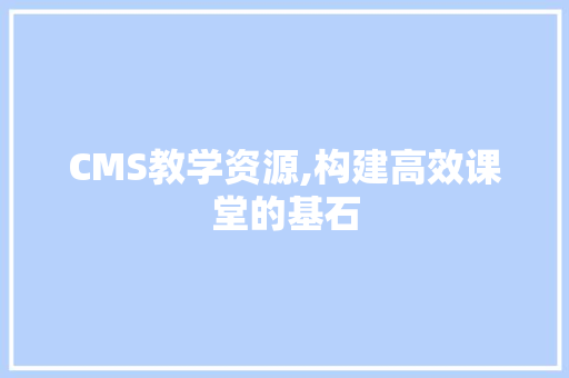 CMS教学资源,构建高效课堂的基石