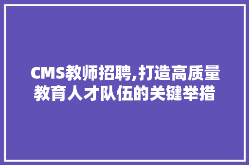 CMS教师招聘,打造高质量教育人才队伍的关键举措