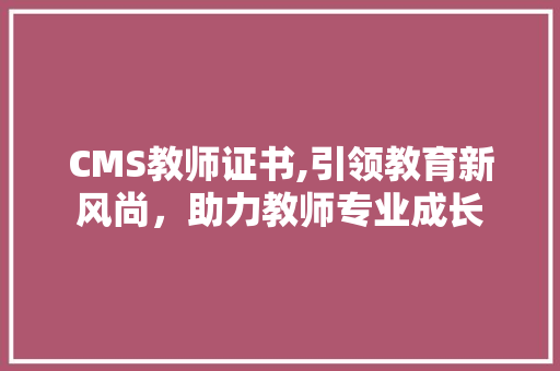 CMS教师证书,引领教育新风尚，助力教师专业成长