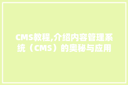 CMS教程,介绍内容管理系统（CMS）的奥秘与应用