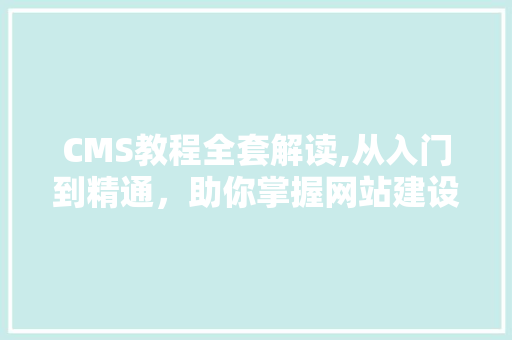 CMS教程全套解读,从入门到精通，助你掌握网站建设核心技能