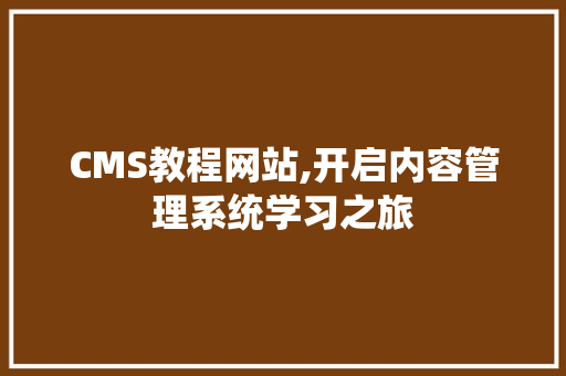 CMS教程网站,开启内容管理系统学习之旅