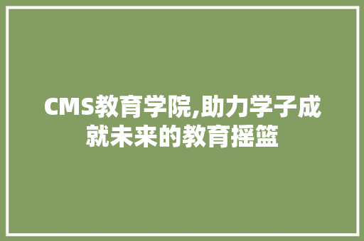CMS教育学院,助力学子成就未来的教育摇篮