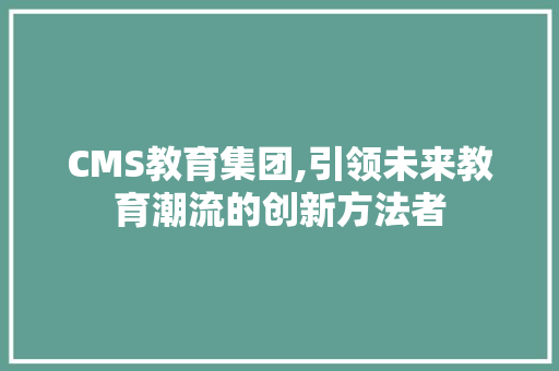 CMS教育集团,引领未来教育潮流的创新方法者