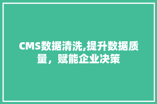 CMS数据清洗,提升数据质量，赋能企业决策